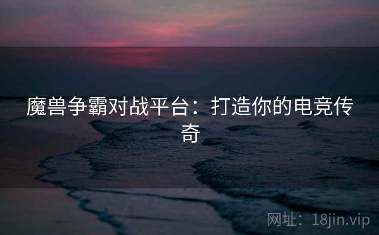 魔兽争霸对战平台：打造你的电竞传奇