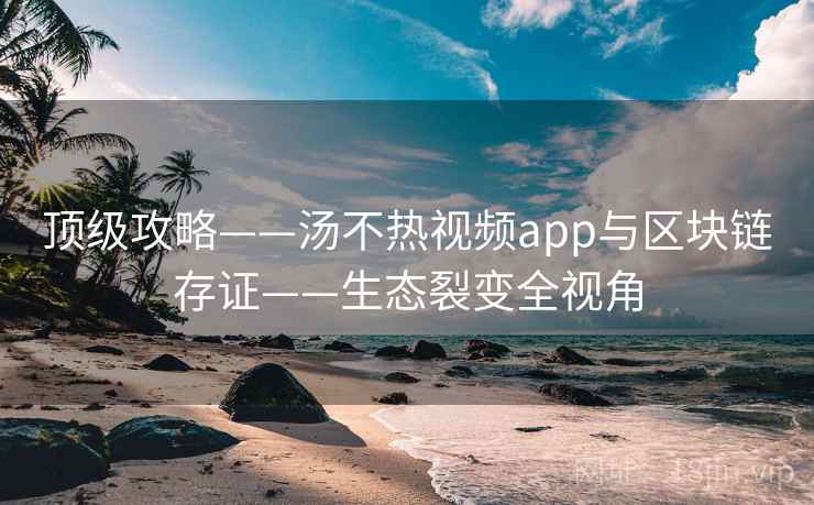 顶级攻略——汤不热视频app与区块链存证——生态裂变全视角
