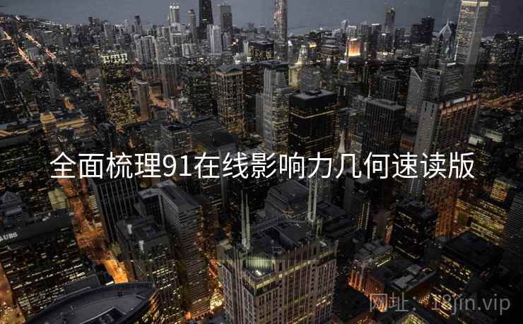 全面梳理91在线影响力几何速读版