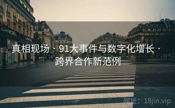 真相现场 · 91大事件与数字化增长 · 跨界合作新范例