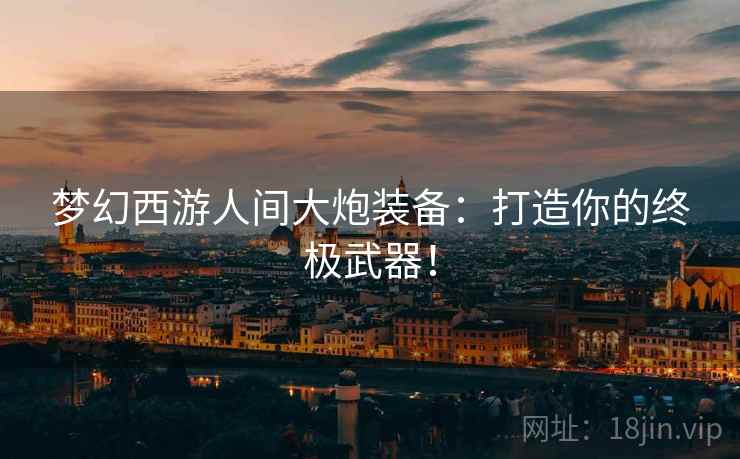 梦幻西游人间大炮装备：打造你的终极武器！
