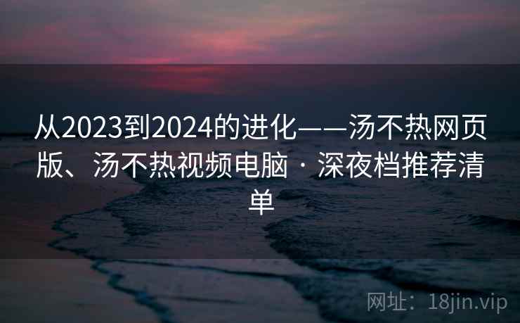 从2023到2024的进化——汤不热网页版、汤不热视频电脑 · 深夜档推荐清单