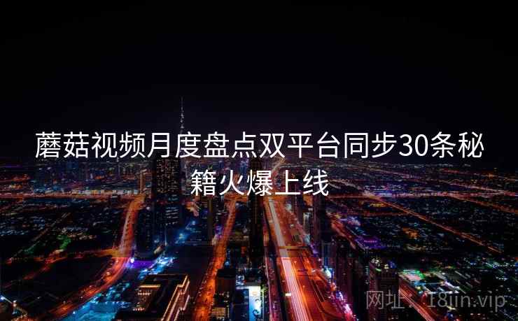 蘑菇视频月度盘点双平台同步30条秘籍火爆上线